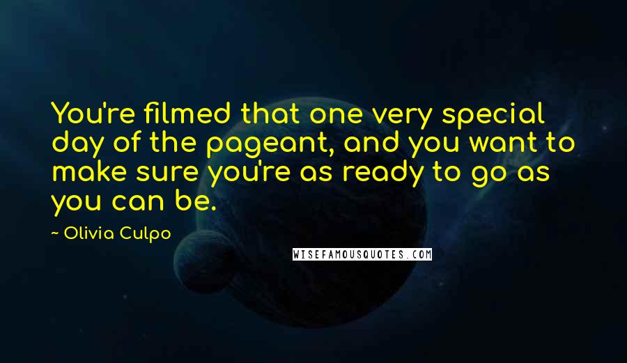 Olivia Culpo Quotes: You're filmed that one very special day of the pageant, and you want to make sure you're as ready to go as you can be.