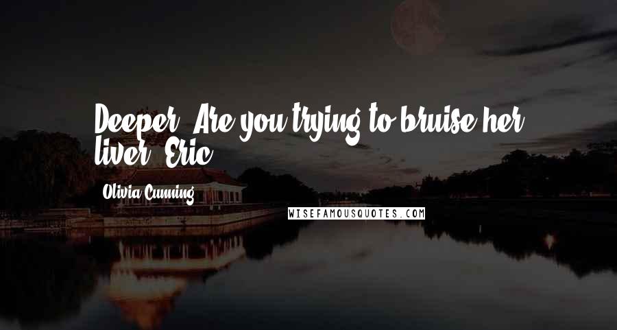 Olivia Cunning Quotes: Deeper? Are you trying to bruise her liver?~Eric