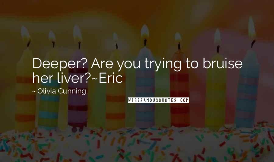 Olivia Cunning Quotes: Deeper? Are you trying to bruise her liver?~Eric