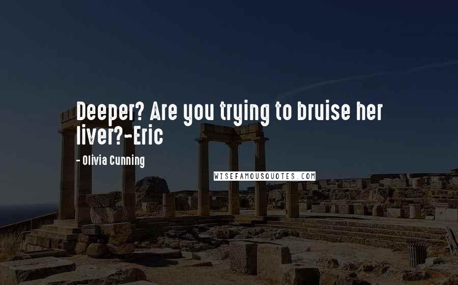Olivia Cunning Quotes: Deeper? Are you trying to bruise her liver?~Eric