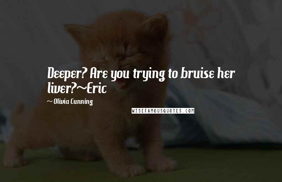 Olivia Cunning Quotes: Deeper? Are you trying to bruise her liver?~Eric