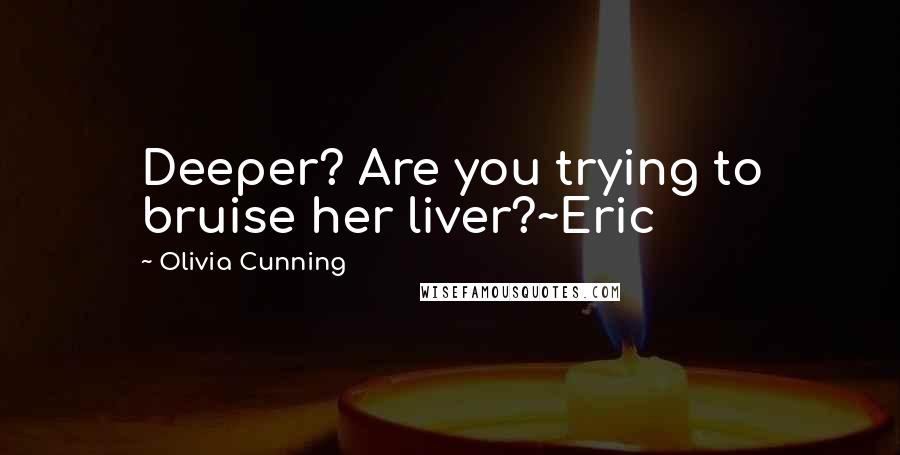 Olivia Cunning Quotes: Deeper? Are you trying to bruise her liver?~Eric