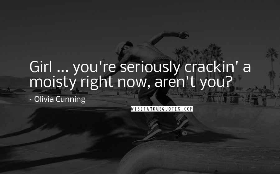 Olivia Cunning Quotes: Girl ... you're seriously crackin' a moisty right now, aren't you?