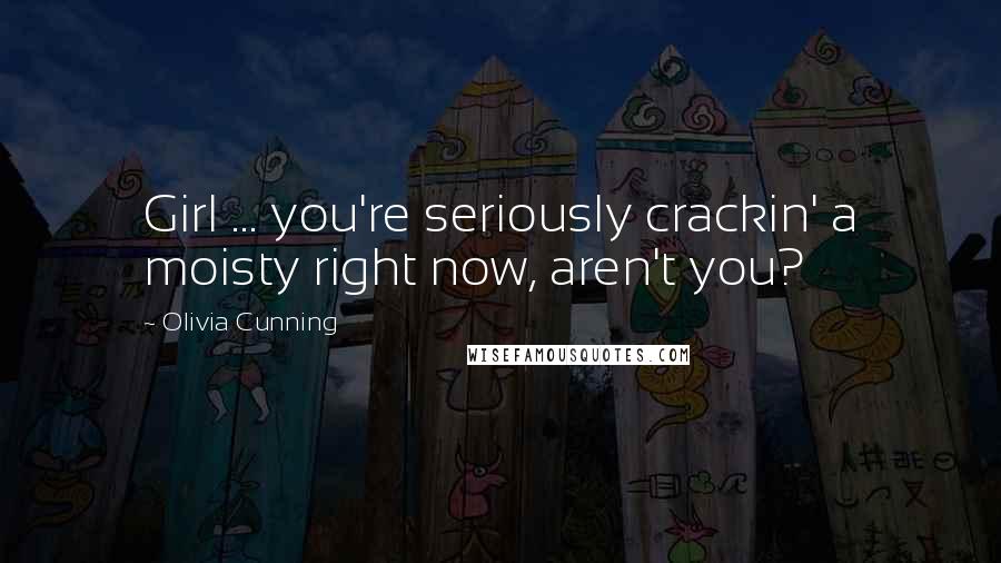 Olivia Cunning Quotes: Girl ... you're seriously crackin' a moisty right now, aren't you?