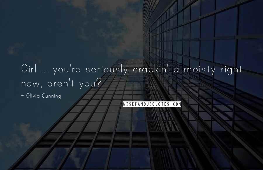 Olivia Cunning Quotes: Girl ... you're seriously crackin' a moisty right now, aren't you?