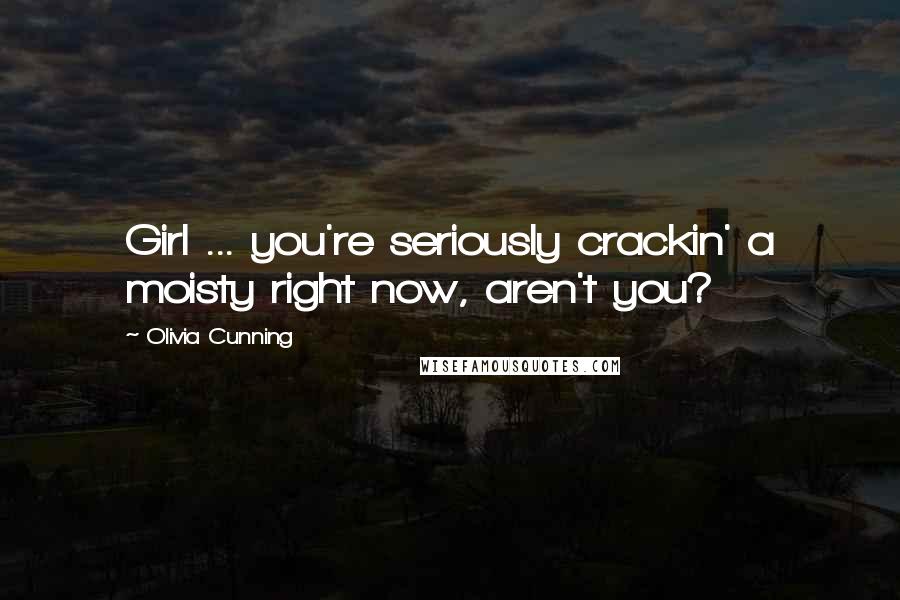 Olivia Cunning Quotes: Girl ... you're seriously crackin' a moisty right now, aren't you?