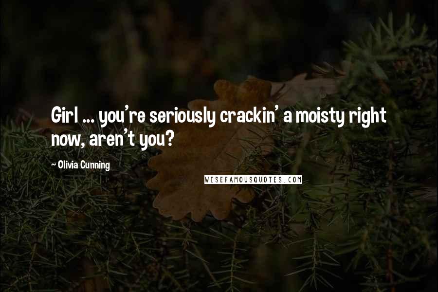 Olivia Cunning Quotes: Girl ... you're seriously crackin' a moisty right now, aren't you?