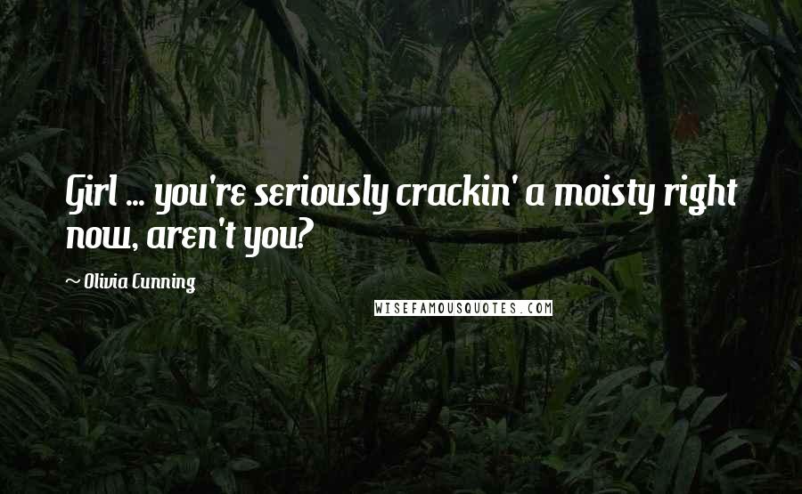 Olivia Cunning Quotes: Girl ... you're seriously crackin' a moisty right now, aren't you?