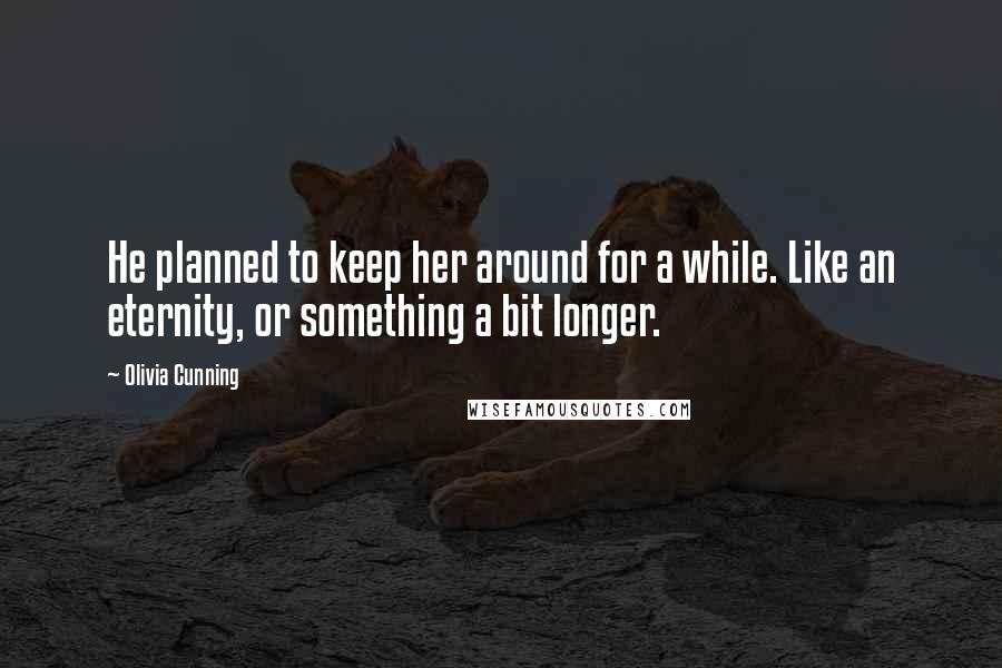 Olivia Cunning Quotes: He planned to keep her around for a while. Like an eternity, or something a bit longer.