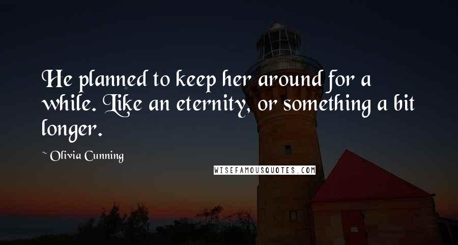 Olivia Cunning Quotes: He planned to keep her around for a while. Like an eternity, or something a bit longer.
