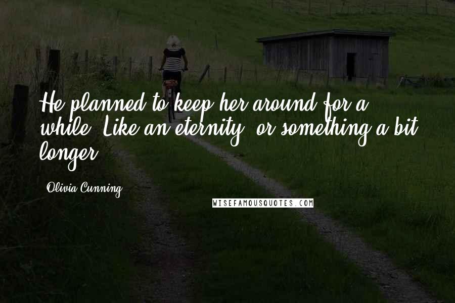 Olivia Cunning Quotes: He planned to keep her around for a while. Like an eternity, or something a bit longer.