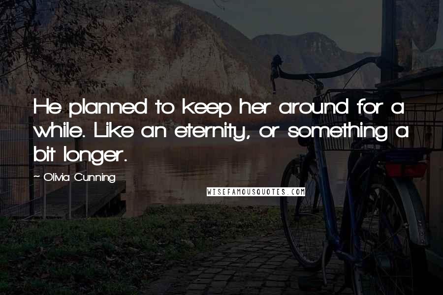 Olivia Cunning Quotes: He planned to keep her around for a while. Like an eternity, or something a bit longer.