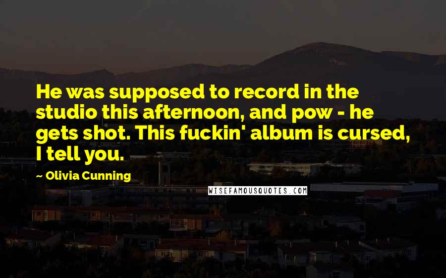 Olivia Cunning Quotes: He was supposed to record in the studio this afternoon, and pow - he gets shot. This fuckin' album is cursed, I tell you.