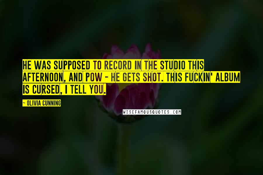 Olivia Cunning Quotes: He was supposed to record in the studio this afternoon, and pow - he gets shot. This fuckin' album is cursed, I tell you.