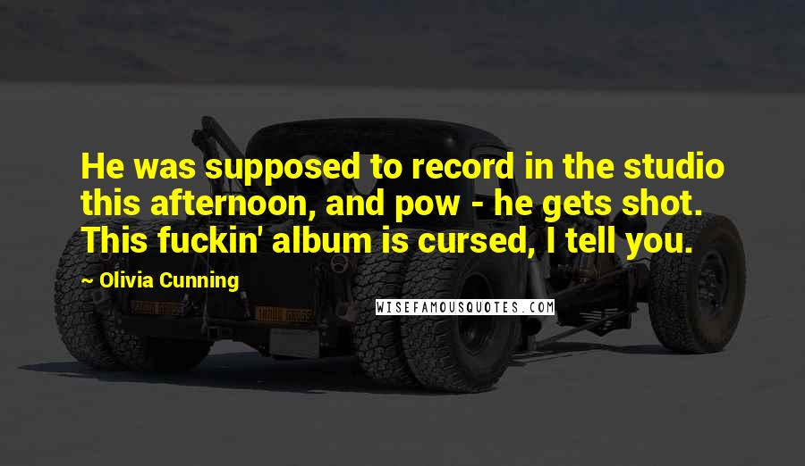 Olivia Cunning Quotes: He was supposed to record in the studio this afternoon, and pow - he gets shot. This fuckin' album is cursed, I tell you.