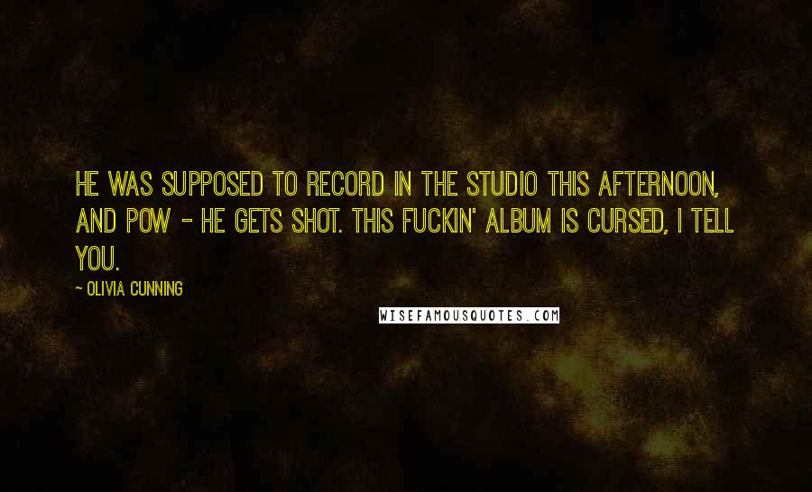 Olivia Cunning Quotes: He was supposed to record in the studio this afternoon, and pow - he gets shot. This fuckin' album is cursed, I tell you.