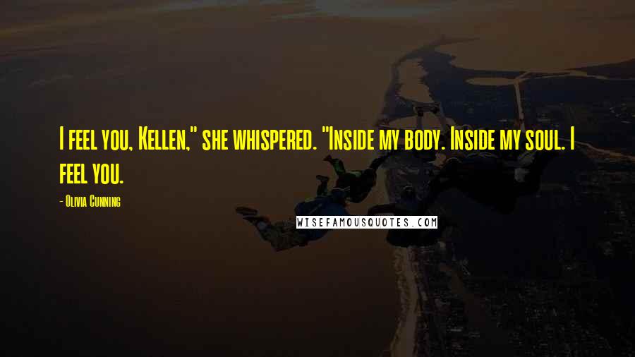 Olivia Cunning Quotes: I feel you, Kellen," she whispered. "Inside my body. Inside my soul. I feel you.