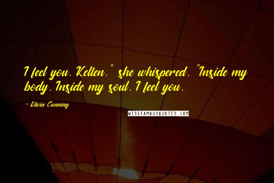 Olivia Cunning Quotes: I feel you, Kellen," she whispered. "Inside my body. Inside my soul. I feel you.