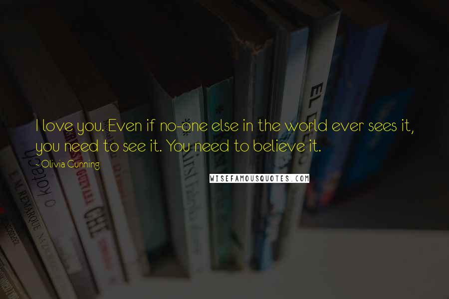 Olivia Cunning Quotes: I love you. Even if no-one else in the world ever sees it, you need to see it. You need to believe it.