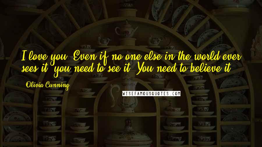 Olivia Cunning Quotes: I love you. Even if no-one else in the world ever sees it, you need to see it. You need to believe it.