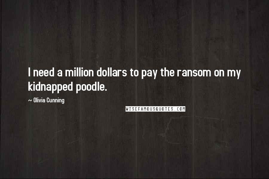 Olivia Cunning Quotes: I need a million dollars to pay the ransom on my kidnapped poodle.