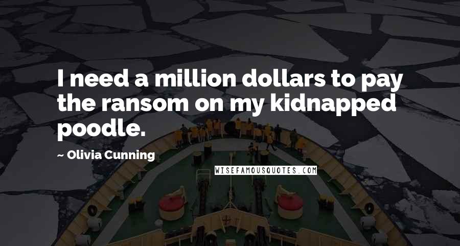 Olivia Cunning Quotes: I need a million dollars to pay the ransom on my kidnapped poodle.