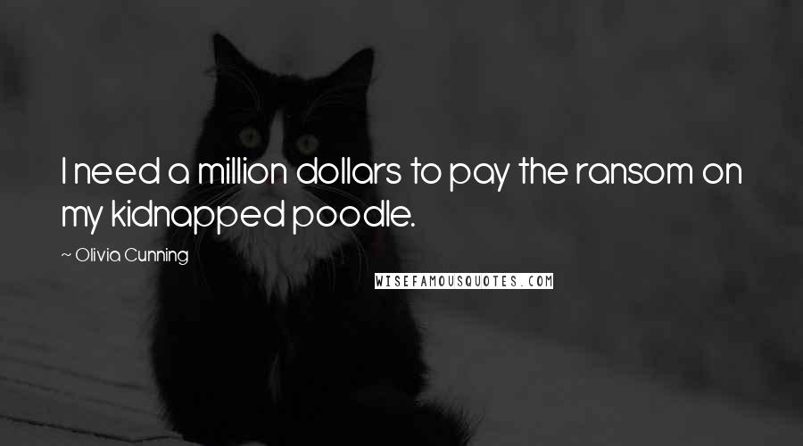 Olivia Cunning Quotes: I need a million dollars to pay the ransom on my kidnapped poodle.