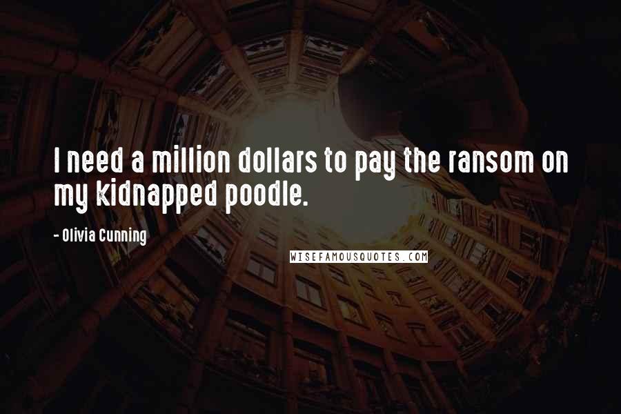 Olivia Cunning Quotes: I need a million dollars to pay the ransom on my kidnapped poodle.