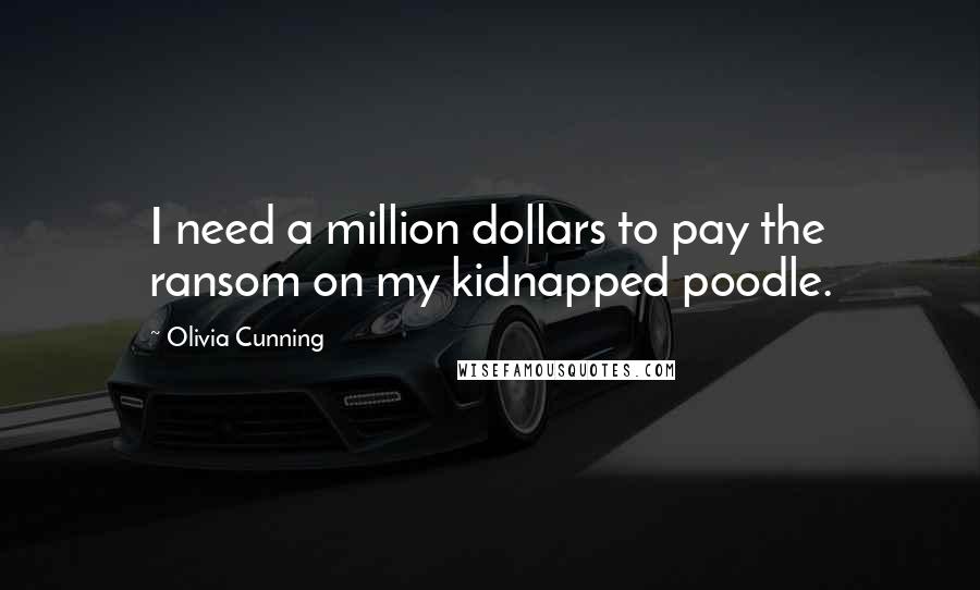 Olivia Cunning Quotes: I need a million dollars to pay the ransom on my kidnapped poodle.