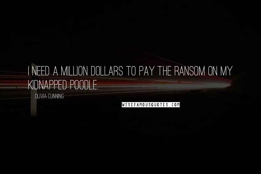 Olivia Cunning Quotes: I need a million dollars to pay the ransom on my kidnapped poodle.