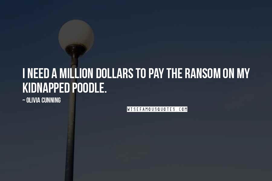 Olivia Cunning Quotes: I need a million dollars to pay the ransom on my kidnapped poodle.