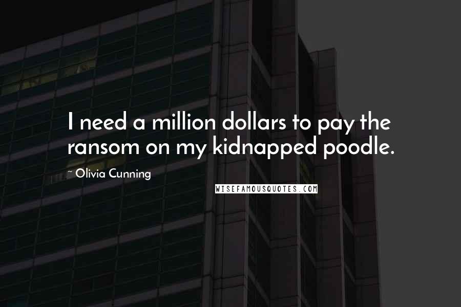 Olivia Cunning Quotes: I need a million dollars to pay the ransom on my kidnapped poodle.