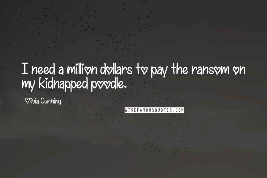 Olivia Cunning Quotes: I need a million dollars to pay the ransom on my kidnapped poodle.