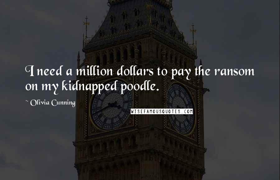 Olivia Cunning Quotes: I need a million dollars to pay the ransom on my kidnapped poodle.