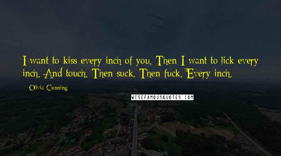 Olivia Cunning Quotes: I want to kiss every inch of you. Then I want to lick every inch. And touch. Then suck. Then fuck. Every inch.