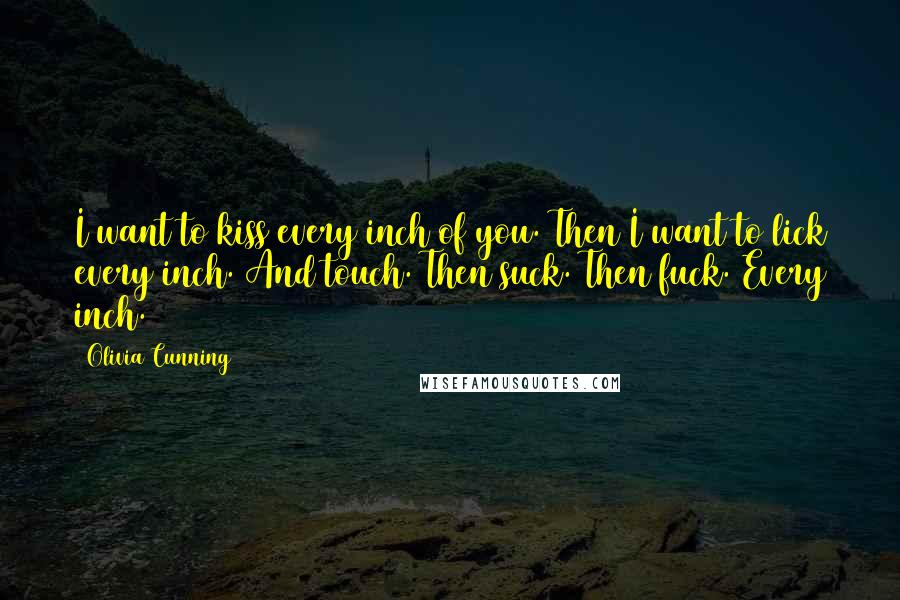 Olivia Cunning Quotes: I want to kiss every inch of you. Then I want to lick every inch. And touch. Then suck. Then fuck. Every inch.