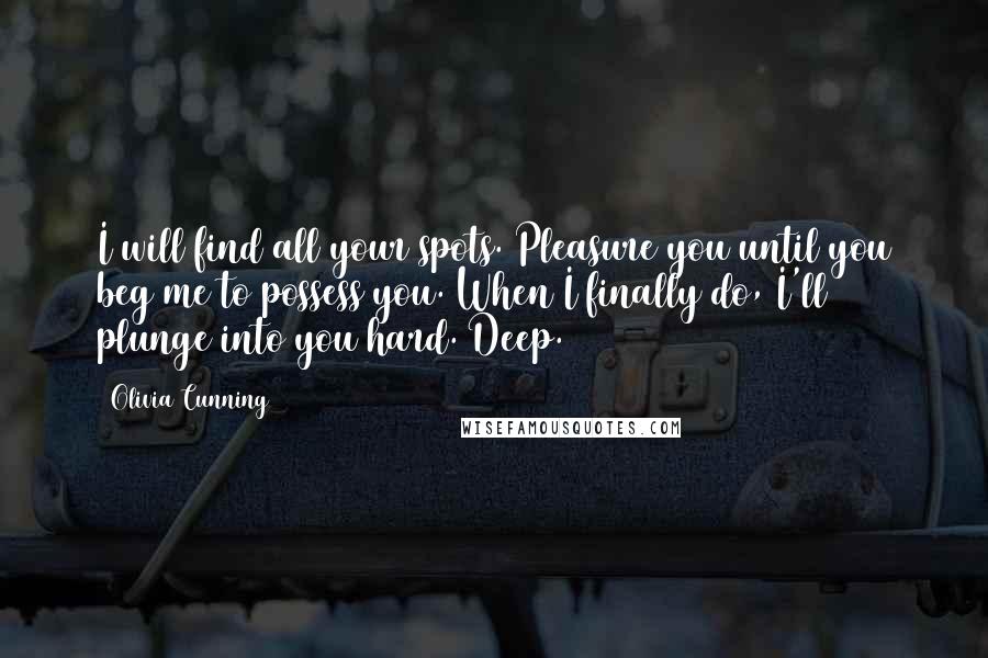 Olivia Cunning Quotes: I will find all your spots. Pleasure you until you beg me to possess you. When I finally do, I'll plunge into you hard. Deep.
