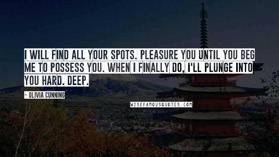 Olivia Cunning Quotes: I will find all your spots. Pleasure you until you beg me to possess you. When I finally do, I'll plunge into you hard. Deep.