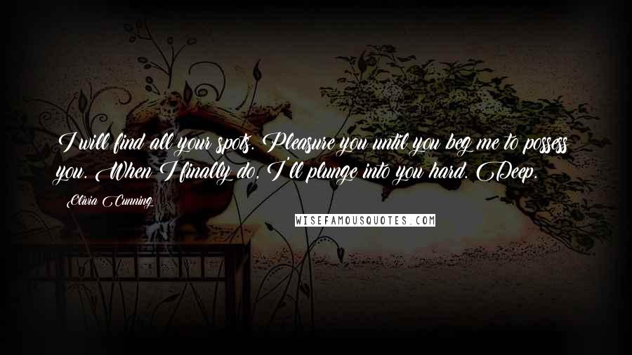 Olivia Cunning Quotes: I will find all your spots. Pleasure you until you beg me to possess you. When I finally do, I'll plunge into you hard. Deep.