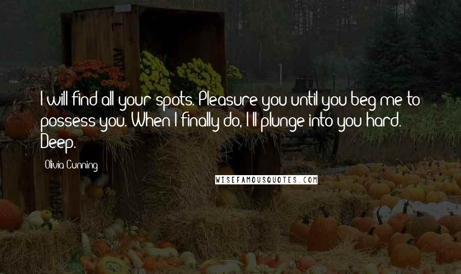 Olivia Cunning Quotes: I will find all your spots. Pleasure you until you beg me to possess you. When I finally do, I'll plunge into you hard. Deep.