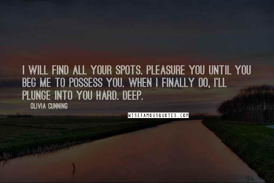 Olivia Cunning Quotes: I will find all your spots. Pleasure you until you beg me to possess you. When I finally do, I'll plunge into you hard. Deep.