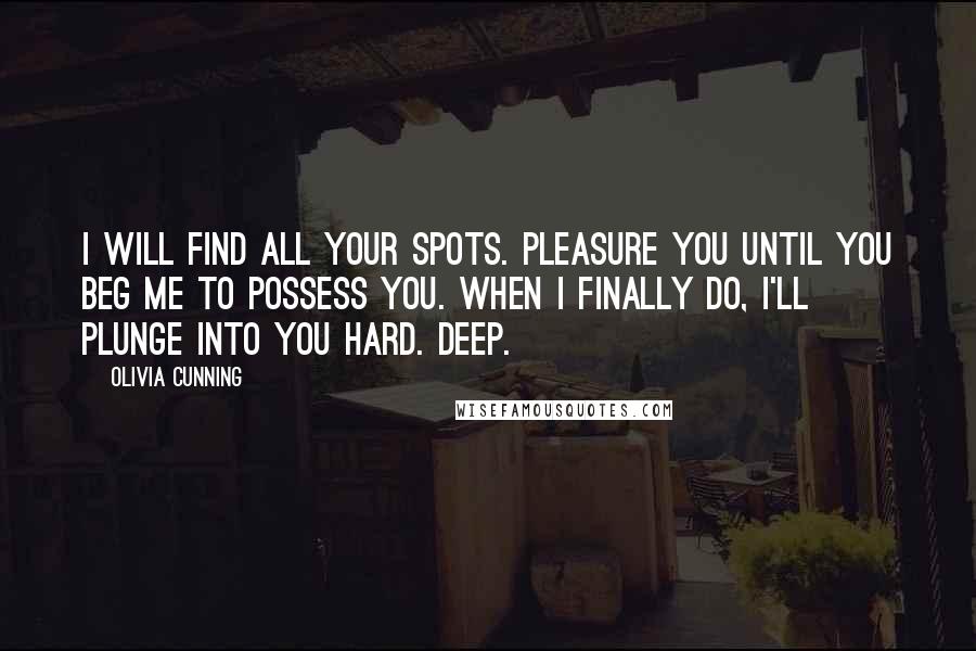 Olivia Cunning Quotes: I will find all your spots. Pleasure you until you beg me to possess you. When I finally do, I'll plunge into you hard. Deep.