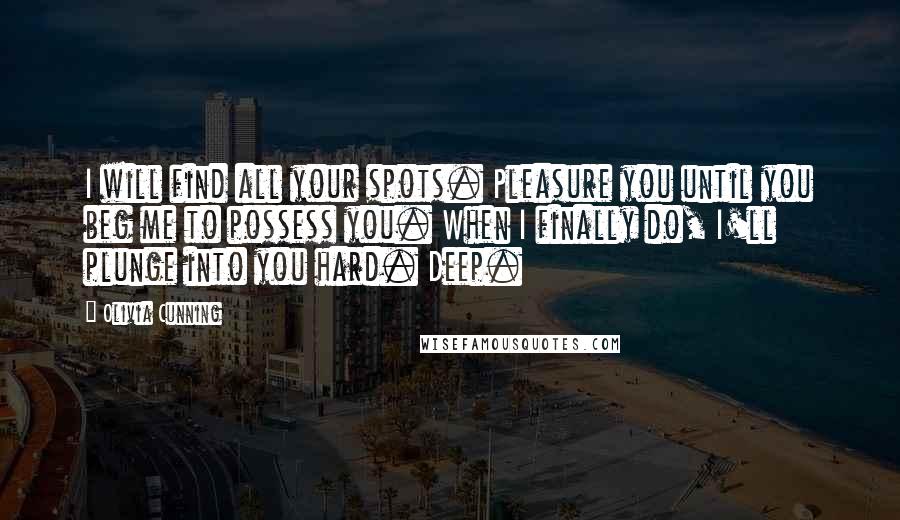 Olivia Cunning Quotes: I will find all your spots. Pleasure you until you beg me to possess you. When I finally do, I'll plunge into you hard. Deep.