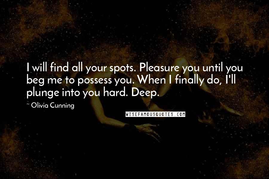 Olivia Cunning Quotes: I will find all your spots. Pleasure you until you beg me to possess you. When I finally do, I'll plunge into you hard. Deep.