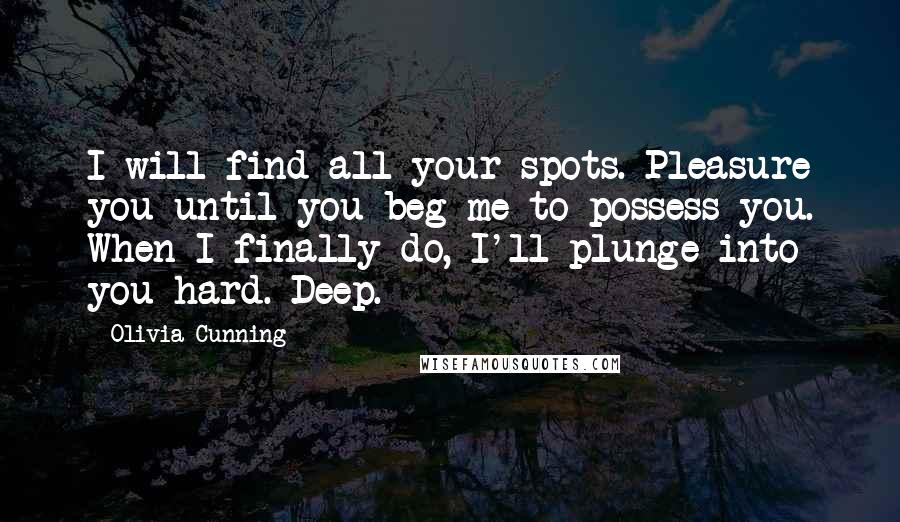 Olivia Cunning Quotes: I will find all your spots. Pleasure you until you beg me to possess you. When I finally do, I'll plunge into you hard. Deep.