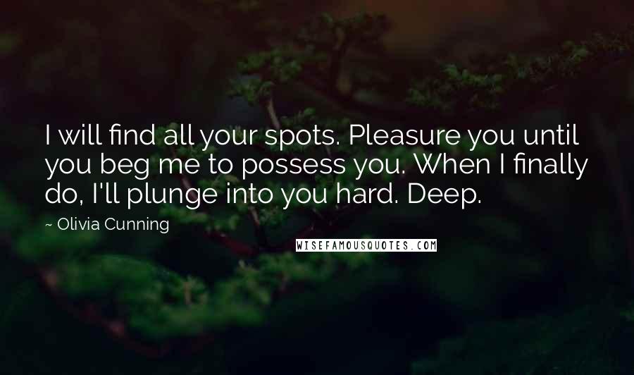 Olivia Cunning Quotes: I will find all your spots. Pleasure you until you beg me to possess you. When I finally do, I'll plunge into you hard. Deep.