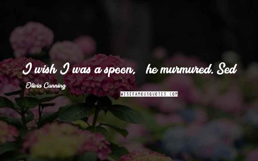 Olivia Cunning Quotes: I wish I was a spoon, " he murmured.~Sed