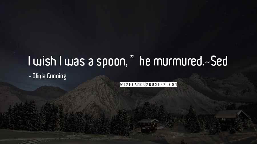 Olivia Cunning Quotes: I wish I was a spoon, " he murmured.~Sed