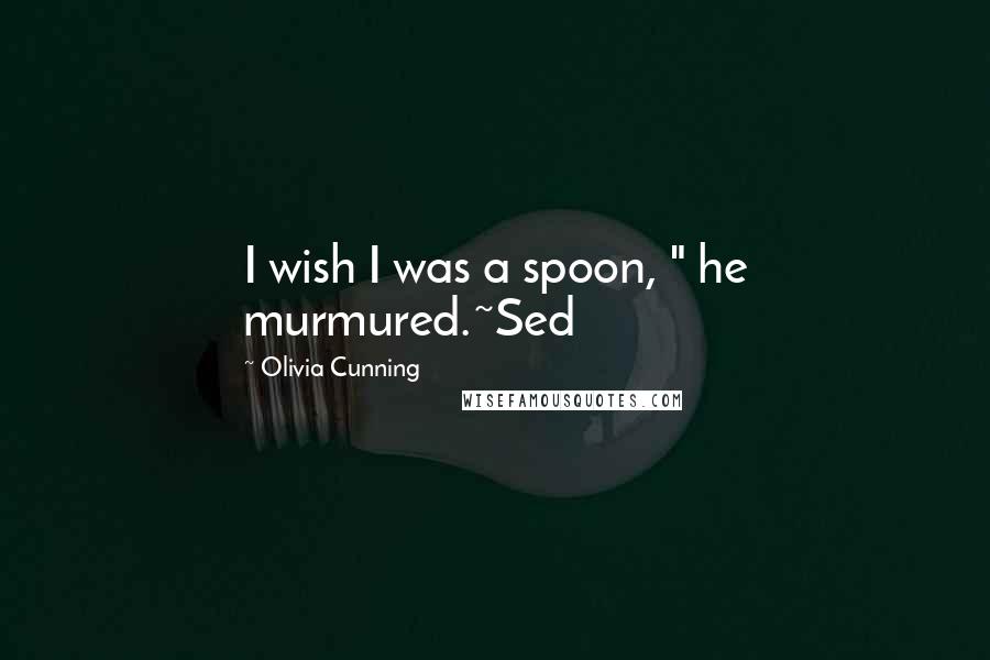 Olivia Cunning Quotes: I wish I was a spoon, " he murmured.~Sed