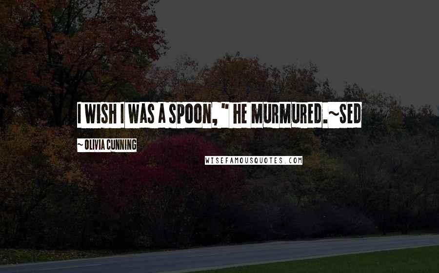 Olivia Cunning Quotes: I wish I was a spoon, " he murmured.~Sed